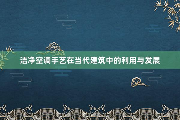 洁净空调手艺在当代建筑中的利用与发展