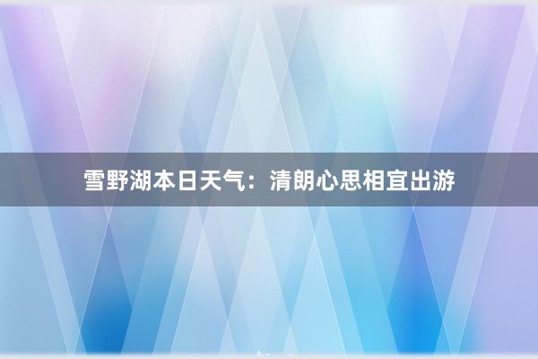 雪野湖本日天气：清朗心思相宜出游