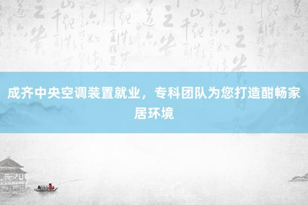 成齐中央空调装置就业，专科团队为您打造酣畅家居环境